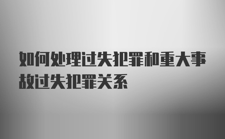 如何处理过失犯罪和重大事故过失犯罪关系