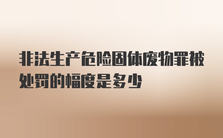 非法生产危险固体废物罪被处罚的幅度是多少