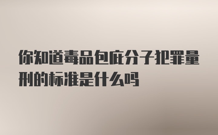 你知道毒品包庇分子犯罪量刑的标准是什么吗