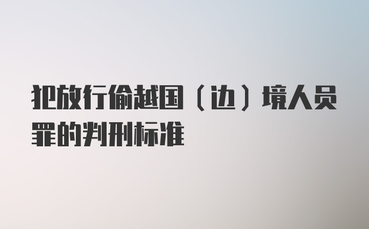 犯放行偷越国(边)境人员罪的判刑标准