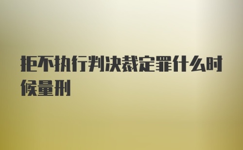 拒不执行判决裁定罪什么时候量刑