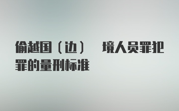 偷越国(边) 境人员罪犯罪的量刑标准