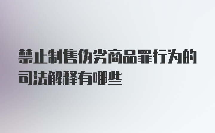 禁止制售伪劣商品罪行为的司法解释有哪些