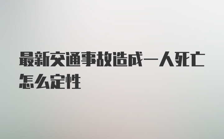 最新交通事故造成一人死亡怎么定性