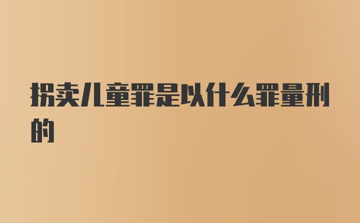 拐卖儿童罪是以什么罪量刑的