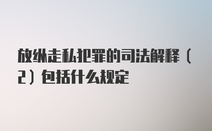 放纵走私犯罪的司法解释（2）包括什么规定