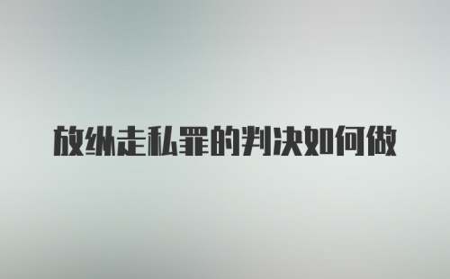 放纵走私罪的判决如何做