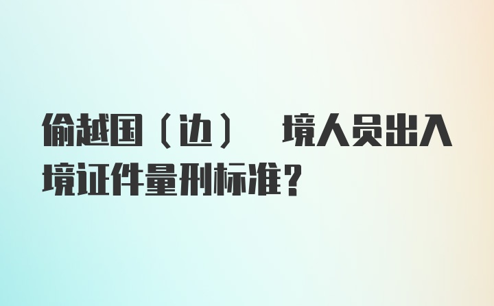 偷越国(边) 境人员出入境证件量刑标准?