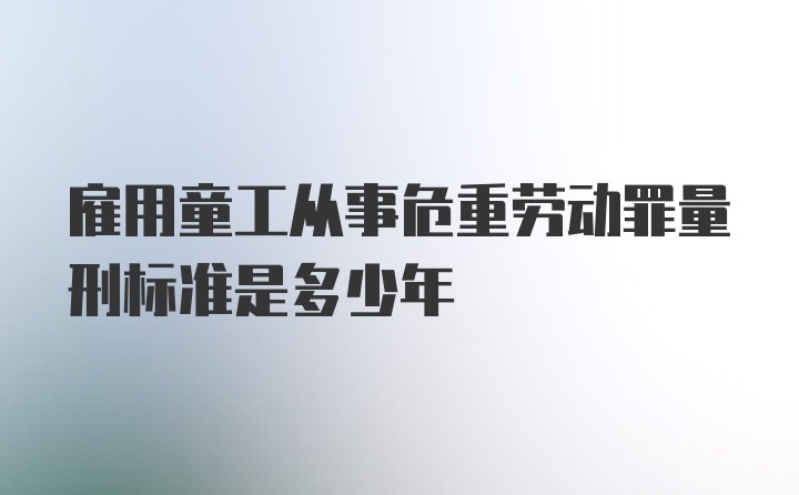 雇用童工从事危重劳动罪量刑标准是多少年