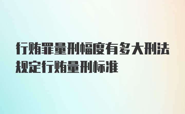 行贿罪量刑幅度有多大刑法规定行贿量刑标准