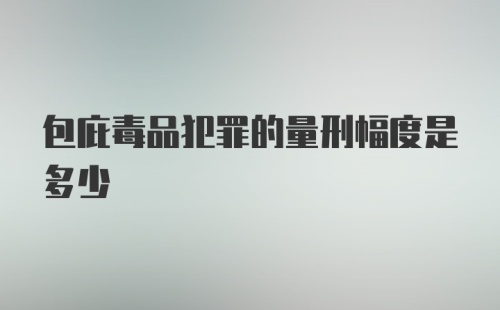 包庇毒品犯罪的量刑幅度是多少