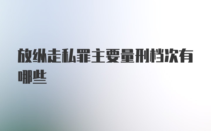 放纵走私罪主要量刑档次有哪些