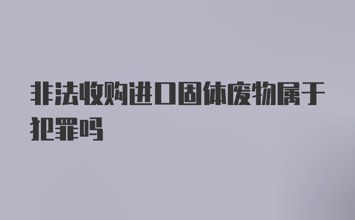 非法收购进口固体废物属于犯罪吗