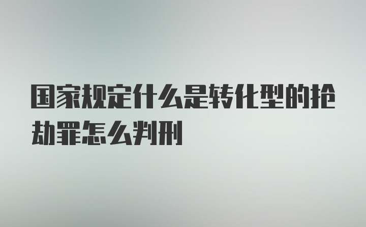 国家规定什么是转化型的抢劫罪怎么判刑