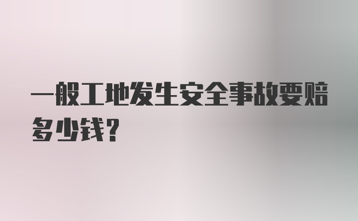 一般工地发生安全事故要赔多少钱？