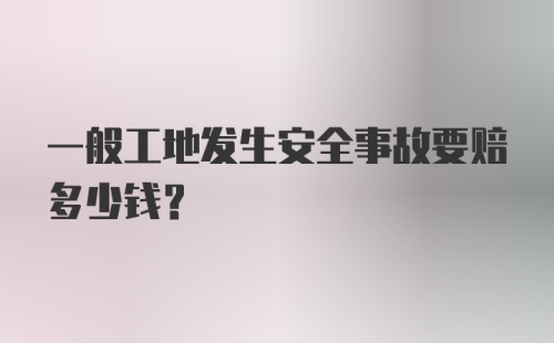 一般工地发生安全事故要赔多少钱？