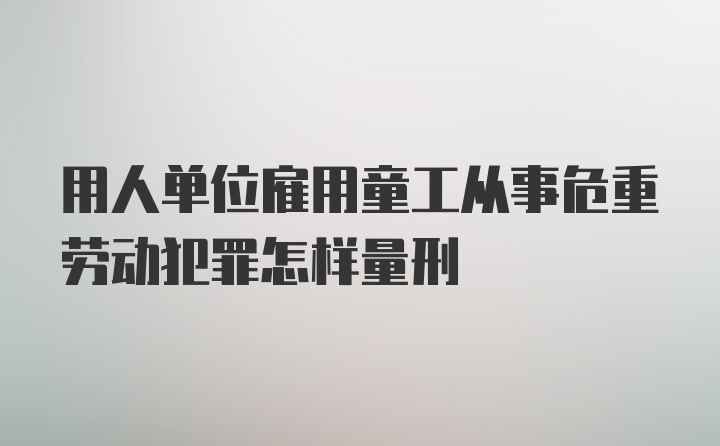 用人单位雇用童工从事危重劳动犯罪怎样量刑