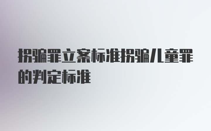 拐骗罪立案标准拐骗儿童罪的判定标准