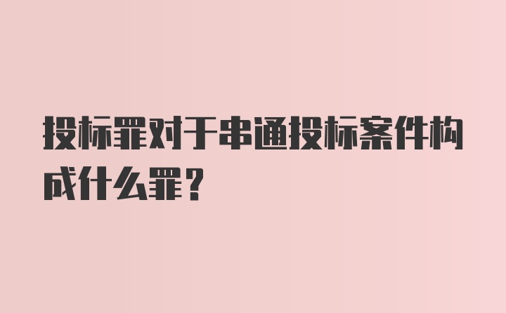 投标罪对于串通投标案件构成什么罪？