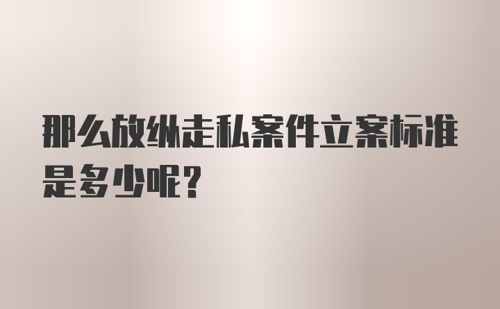 那么放纵走私案件立案标准是多少呢？