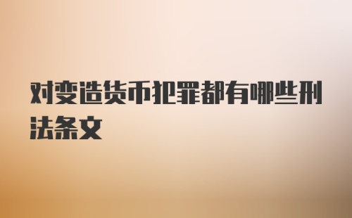 对变造货币犯罪都有哪些刑法条文