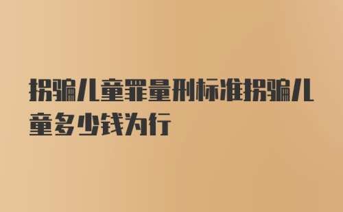 拐骗儿童罪量刑标准拐骗儿童多少钱为行