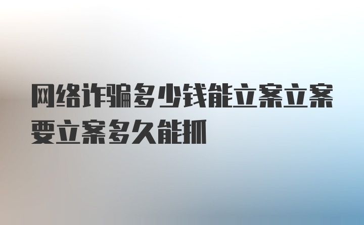 网络诈骗多少钱能立案立案要立案多久能抓