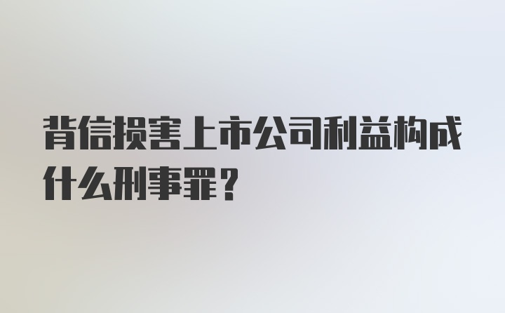 背信损害上市公司利益构成什么刑事罪？