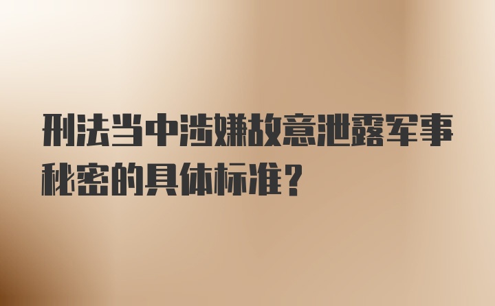 刑法当中涉嫌故意泄露军事秘密的具体标准？