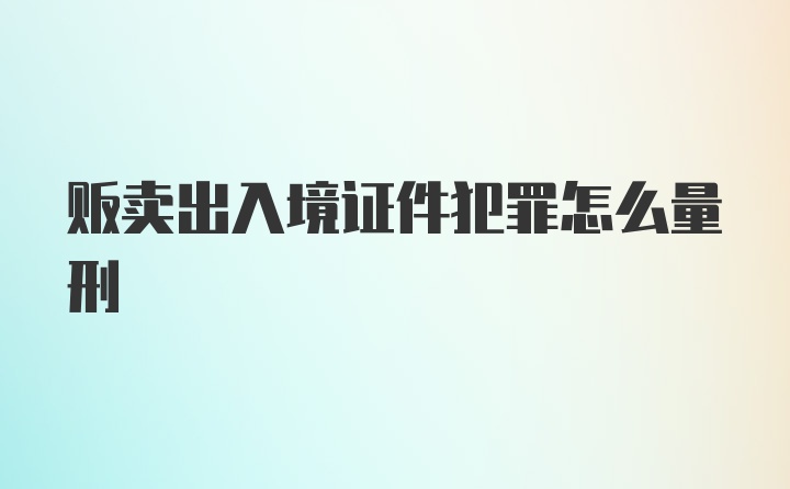 贩卖出入境证件犯罪怎么量刑