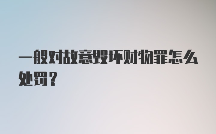 一般对故意毁坏财物罪怎么处罚?