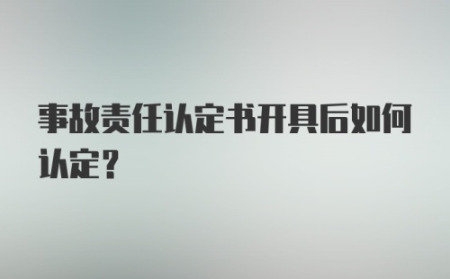 事故责任认定书开具后如何认定？