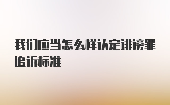 我们应当怎么样认定诽谤罪追诉标准