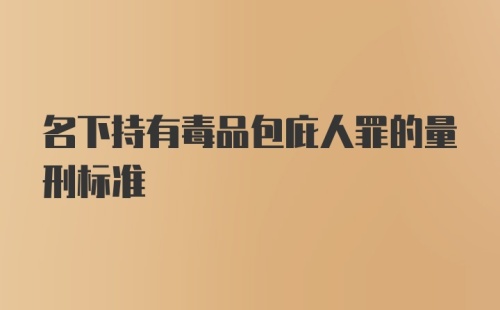 名下持有毒品包庇人罪的量刑标准