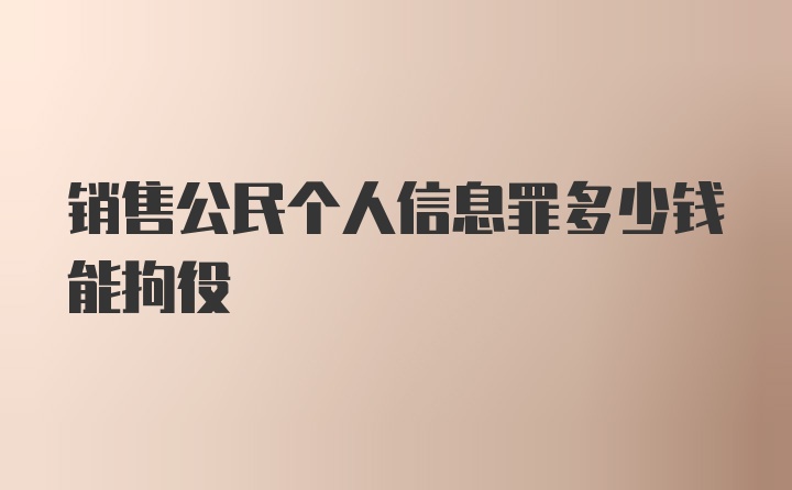 销售公民个人信息罪多少钱能拘役