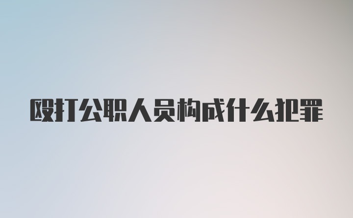 殴打公职人员构成什么犯罪