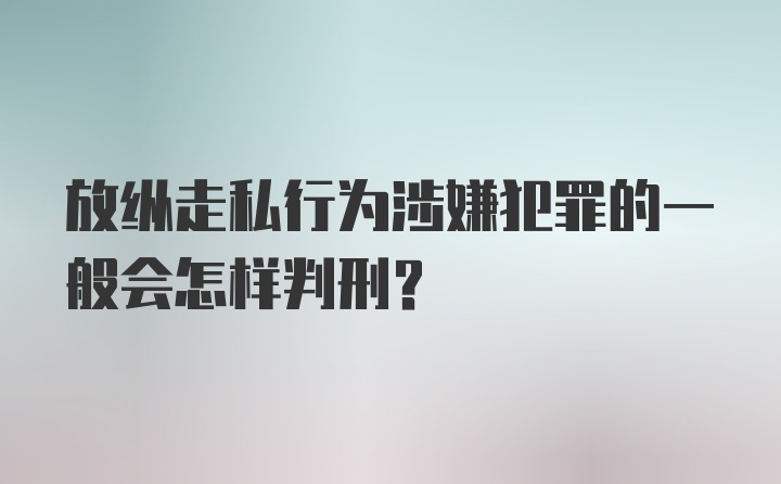 放纵走私行为涉嫌犯罪的一般会怎样判刑？