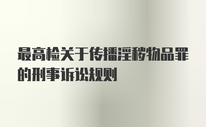 最高检关于传播淫秽物品罪的刑事诉讼规则