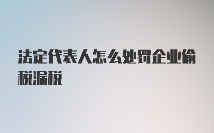 法定代表人怎么处罚企业偷税漏税