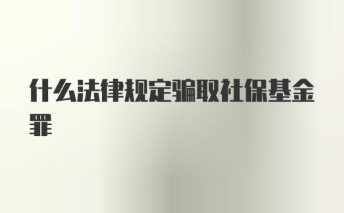 什么法律规定骗取社保基金罪