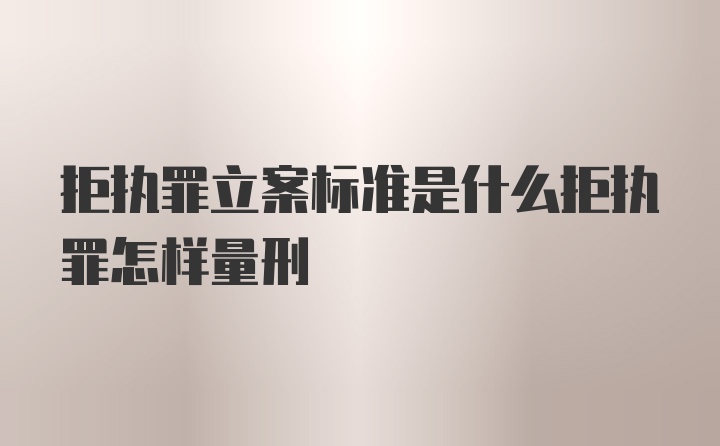 拒执罪立案标准是什么拒执罪怎样量刑