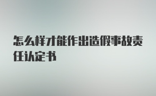 怎么样才能作出造假事故责任认定书