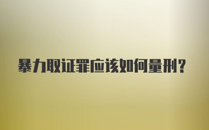 暴力取证罪应该如何量刑?