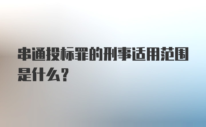 串通投标罪的刑事适用范围是什么？