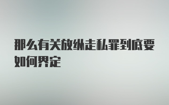 那么有关放纵走私罪到底要如何界定