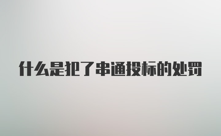 什么是犯了串通投标的处罚