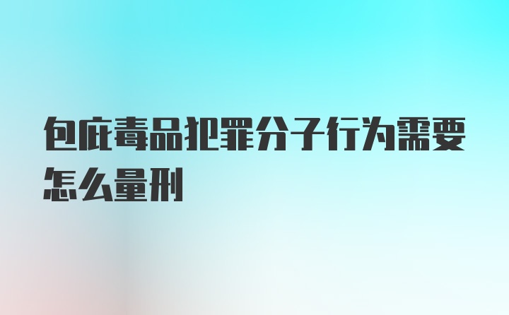 包庇毒品犯罪分子行为需要怎么量刑