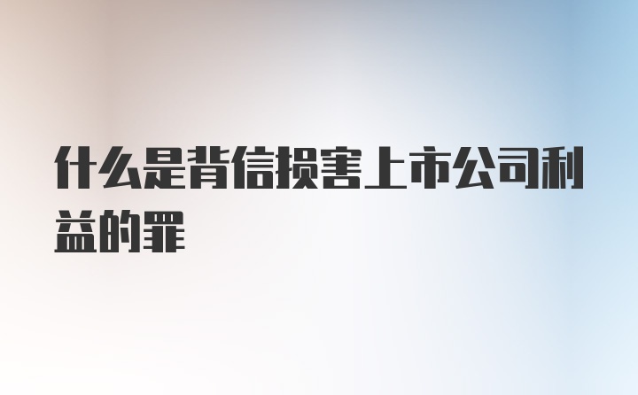 什么是背信损害上市公司利益的罪