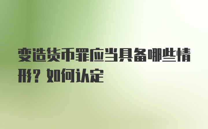 变造货币罪应当具备哪些情形？如何认定