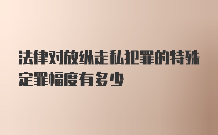 法律对放纵走私犯罪的特殊定罪幅度有多少